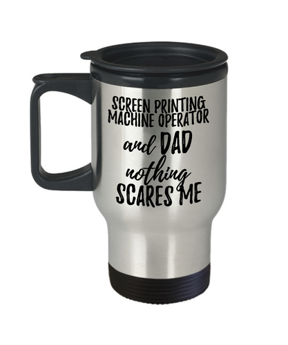 Funny Screen Printing Machine Operator Dad Travel Mug Gift Idea for Father Gag Joke Nothing Scares Me Coffee Tea Insulated Lid Commuter 14 oz Stainless Steel-Travel Mug