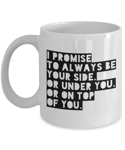 Funny Mug for Him - I Promise to Always Be Your Side Or Under You Or on Top of You-Coffee Mug