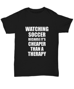 Watching Soccer T-Shirt Cheaper Than A Therapy Funny Gift Gag Unisex Tee-Shirt / Hoodie