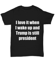 Load image into Gallery viewer, I Love It When I Wake Up And Trump Is Still President T-Shirt Funny Tee-Shirt / Hoodie